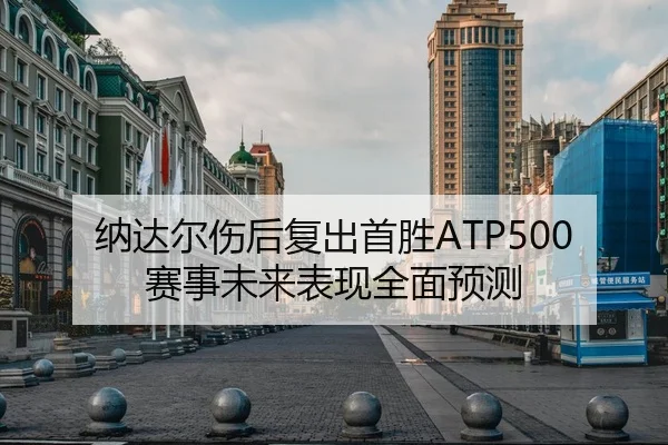 纳达尔伤后复出首胜ATP500赛事未来表现全面预测